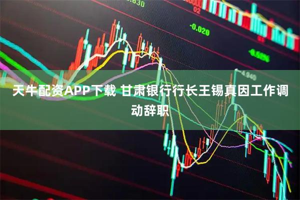 天牛配资APP下载 甘肃银行行长王锡真因工作调动辞职