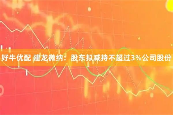 好牛优配 建龙微纳：股东拟减持不超过3%公司股份