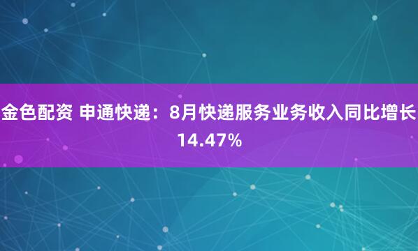 金色配资 申通快递：8月快递服务业务收入同比增长14.47%