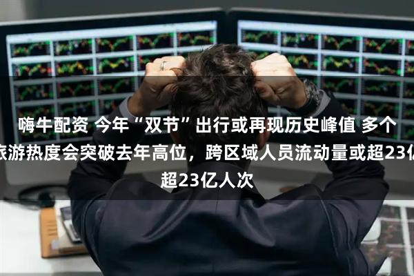 嗨牛配资 今年“双节”出行或再现历史峰值 多个城市旅游热度会突破去年高位，跨区域人员流动量或超23亿人次