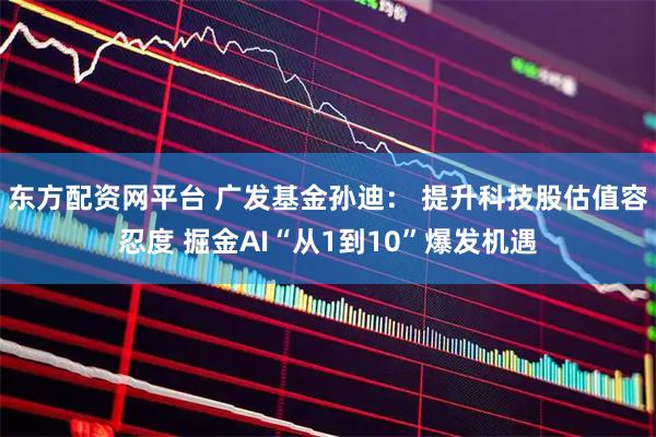 东方配资网平台 广发基金孙迪： 提升科技股估值容忍度 掘金AI“从1到10”爆发机遇