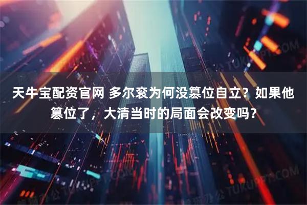 天牛宝配资官网 多尔衮为何没篡位自立？如果他篡位了，大清当时的局面会改变吗？