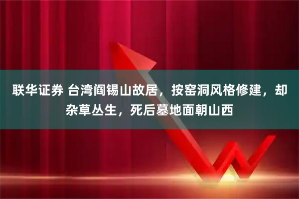 联华证券 台湾阎锡山故居，按窑洞风格修建，却杂草丛生，死后墓地面朝山西
