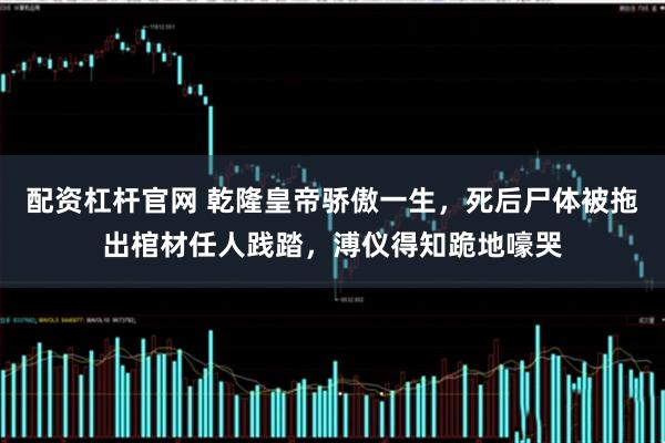 配资杠杆官网 乾隆皇帝骄傲一生，死后尸体被拖出棺材任人践踏，溥仪得知跪地嚎哭