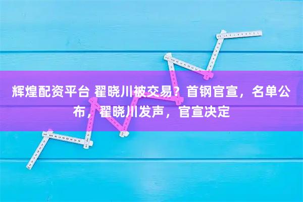 辉煌配资平台 翟晓川被交易？首钢官宣，名单公布，翟晓川发声，官宣决定