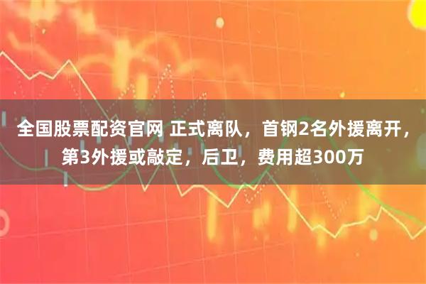 全国股票配资官网 正式离队，首钢2名外援离开，第3外援或敲定，后卫，费用超300万