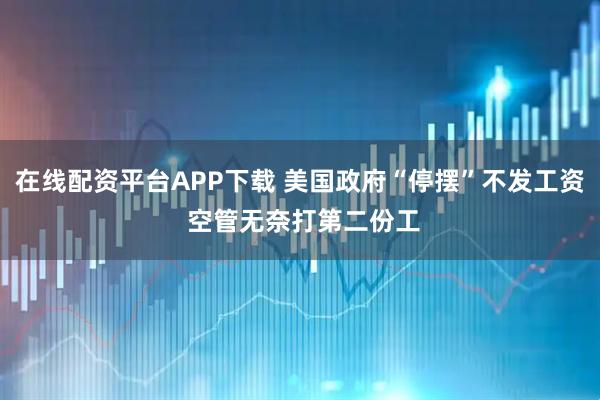 在线配资平台APP下载 美国政府“停摆”不发工资 空管无奈打第二份工