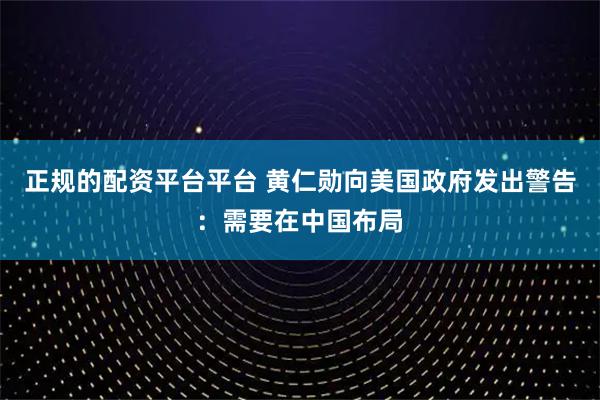 正规的配资平台平台 黄仁勋向美国政府发出警告：需要在中国布局