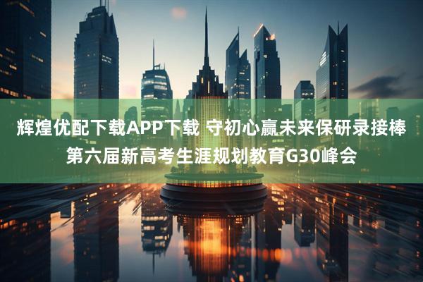 辉煌优配下载APP下载 守初心赢未来保研录接棒第六届新高考生涯规划教育G30峰会