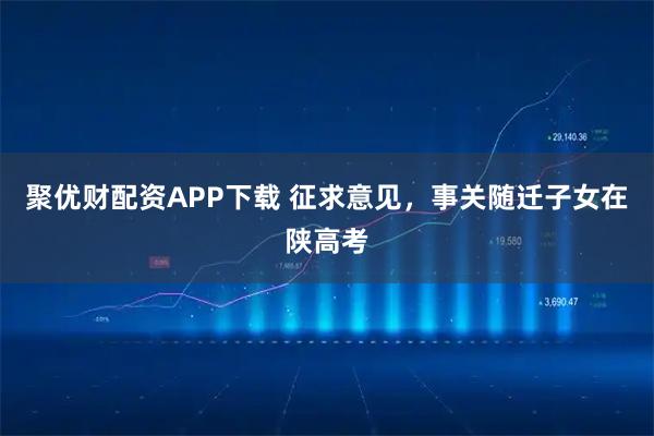 聚优财配资APP下载 征求意见，事关随迁子女在陕高考