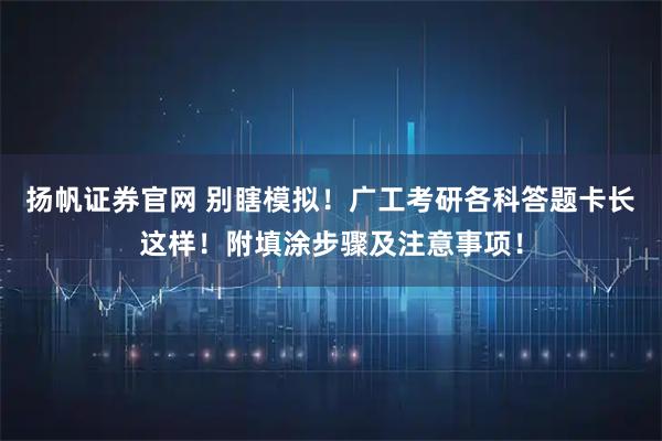 扬帆证券官网 别瞎模拟！广工考研各科答题卡长这样！附填涂步骤及注意事项！