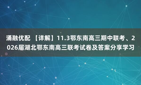 涌融优配 【详解】11.3鄂东南高三期中联考、2026届湖北鄂东南高三联考试卷及答案分享学习