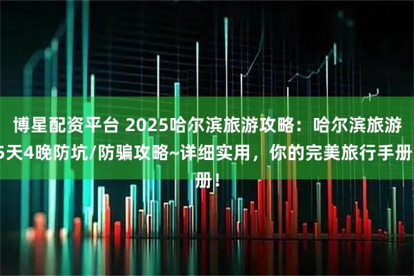 博星配资平台 2025哈尔滨旅游攻略：哈尔滨旅游5天4晚防坑/防骗攻略~详细实用，你的完美旅行手册！