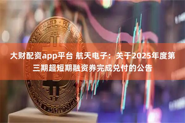 大财配资app平台 航天电子：关于2025年度第三期超短期融资券完成兑付的公告