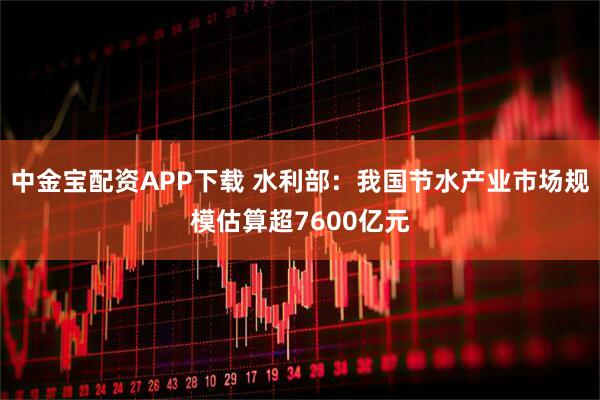 中金宝配资APP下载 水利部：我国节水产业市场规模估算超7600亿元