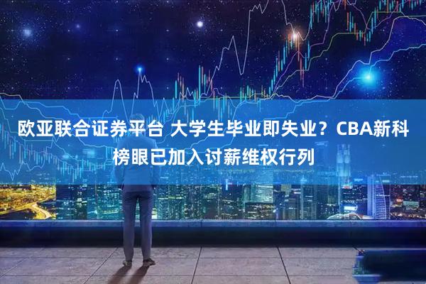 欧亚联合证券平台 大学生毕业即失业？CBA新科榜眼已加入讨薪维权行列