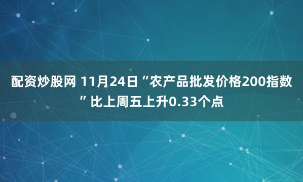 配资炒股网 11月24日“农产品批发价格200指数”比上周五上升0.33个点