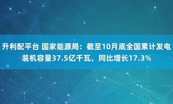升利配平台 国家能源局：截至10月底全国累计发电装机容量37.5亿千瓦，同比增长17.3%