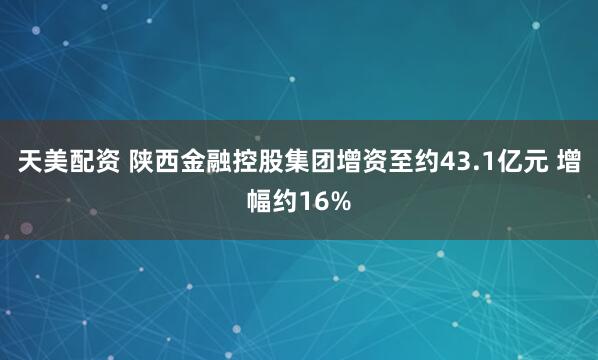 天美配资 陕西金融控股集团增资至约43.1亿元 增幅约16%