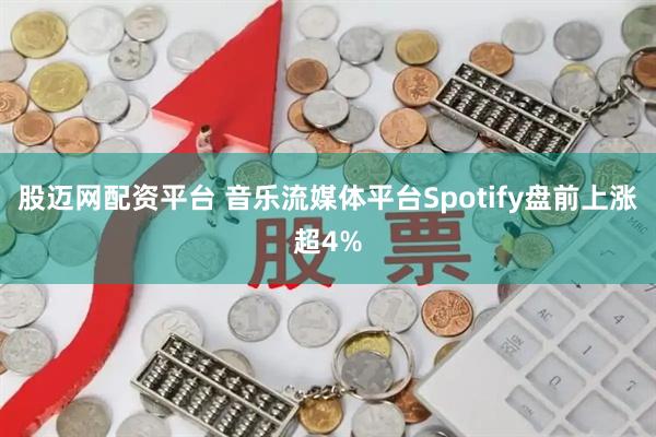 股迈网配资平台 音乐流媒体平台Spotify盘前上涨超4%