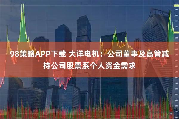 98策略APP下载 大洋电机：公司董事及高管减持公司股票系个人资金需求