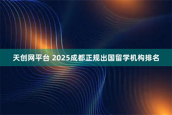 天创网平台 2025成都正规出国留学机构排名
