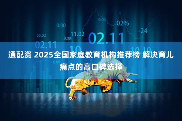 通配资 2025全国家庭教育机构推荐榜 解决育儿痛点的高口碑选择