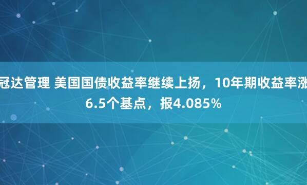 冠达管理 美国国债收益率继续上扬，10年期收益率涨6.5个基点，报4.085%