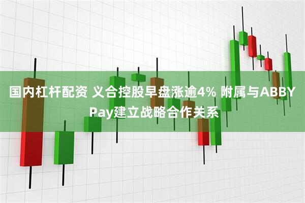 国内杠杆配资 义合控股早盘涨逾4% 附属与ABBY Pay建立战略合作关系