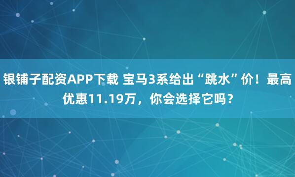 银铺子配资APP下载 宝马3系给出“跳水”价！最高优惠11.19万，你会选择它吗？
