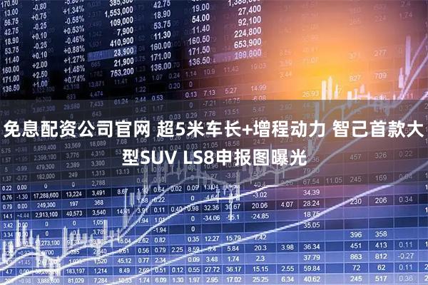 免息配资公司官网 超5米车长+增程动力 智己首款大型SUV LS8申报图曝光