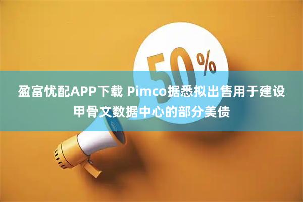 盈富忧配APP下载 Pimco据悉拟出售用于建设甲骨文数据中心的部分美债