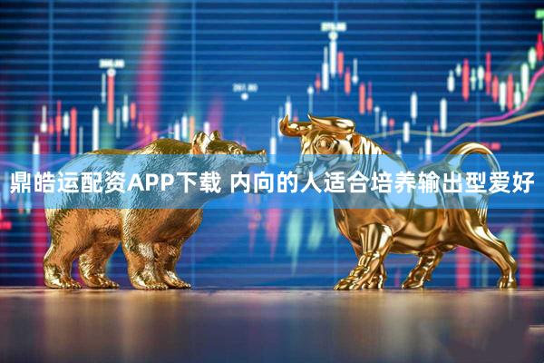 鼎皓运配资APP下载 内向的人适合培养输出型爱好