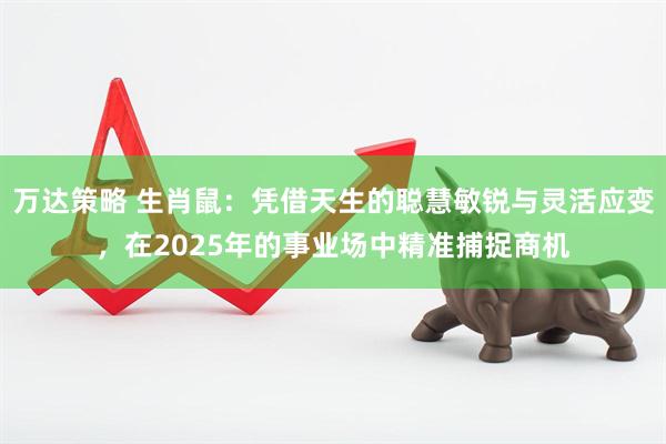 万达策略 生肖鼠:凭借天生的聪慧敏锐与灵活应变,在2025年的事业场中精准捕捉商机