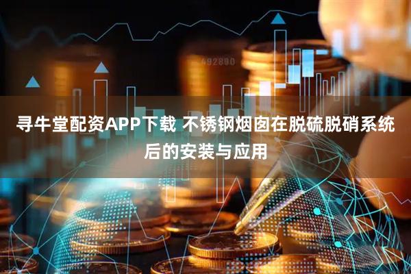 寻牛堂配资APP下载 不锈钢烟囱在脱硫脱硝系统后的安装与应用