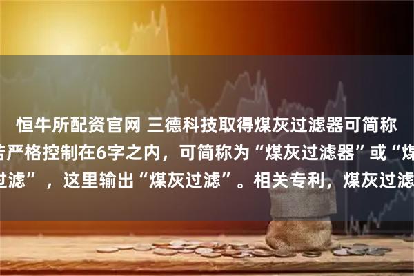 恒牛所配资官网 三德科技取得煤灰过滤器可简称为“煤灰过滤器”，若严格控制在6字之内，可简称为“煤灰过滤器”或“煤灰过滤” ，这里输出“煤灰过滤”。相关专利，煤灰过滤器用于过滤测硫仪中气体灰尘
