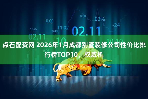 点石配资网 2026年1月成都别墅装修公司性价比排行榜TOP10，权威机