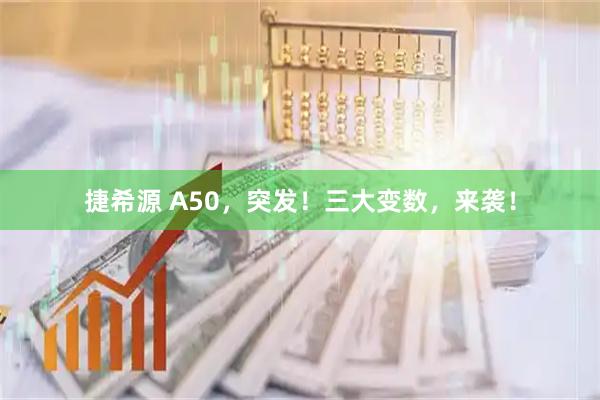 捷希源 A50，突发！三大变数，来袭！