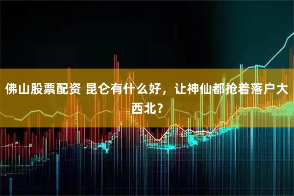 佛山股票配资 昆仑有什么好，让神仙都抢着落户大西北？