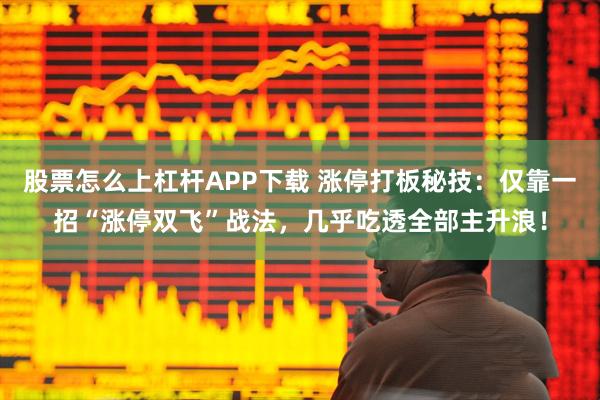 股票怎么上杠杆APP下载 涨停打板秘技：仅靠一招“涨停双飞”战法，几乎吃透全部主升浪！