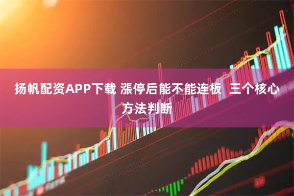 扬帆配资APP下载 漲停后能不能连板  三个核心方法判断