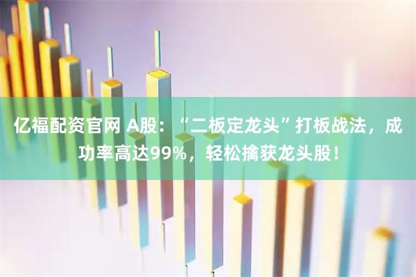 亿福配资官网 A股：“二板定龙头”打板战法，成功率高达99%，轻松擒获龙头股！
