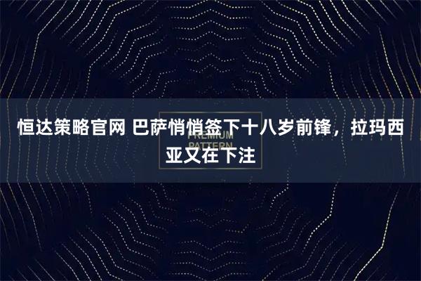 恒达策略官网 巴萨悄悄签下十八岁前锋，拉玛西亚又在下注