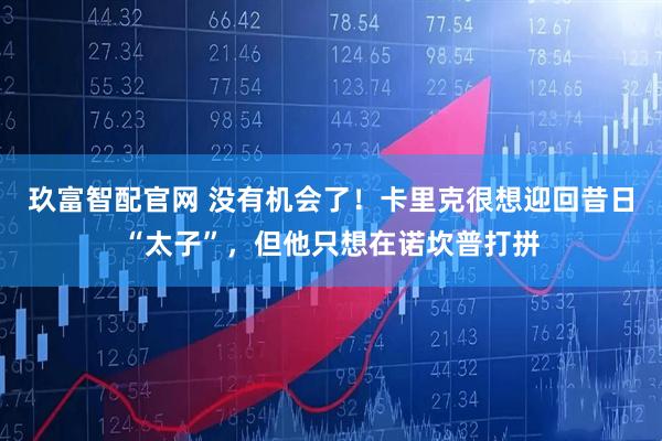 玖富智配官网 没有机会了！卡里克很想迎回昔日“太子”，但他只想在诺坎普打拼
