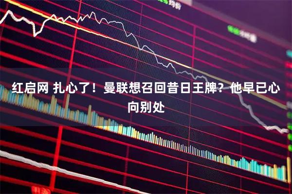红启网 扎心了！曼联想召回昔日王牌？他早已心向别处