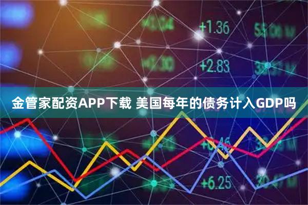 金管家配资APP下载 美国每年的债务计入GDP吗