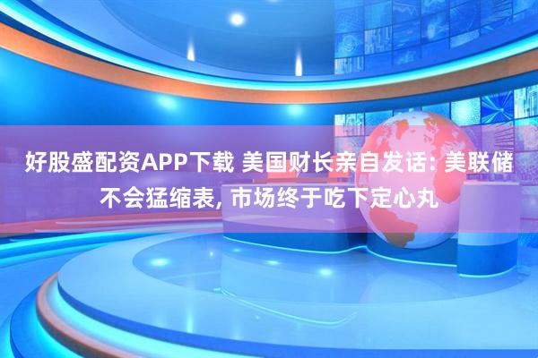 好股盛配资APP下载 美国财长亲自发话: 美联储不会猛缩表, 市场终于吃下定心丸