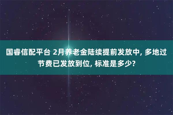 国睿信配平台 2月养老金陆续提前发放中, 多地过节费已发放到位, 标准是多少?