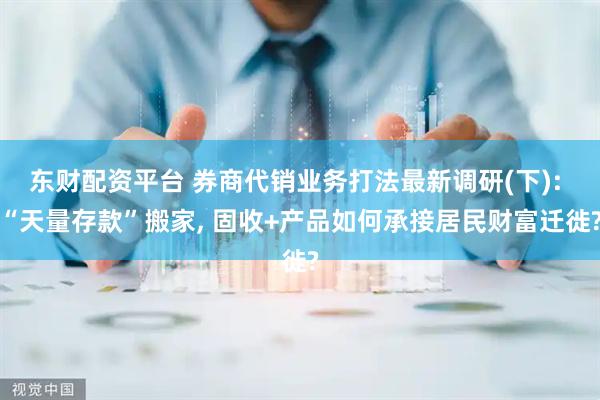 东财配资平台 券商代销业务打法最新调研(下): “天量存款”搬家, 固收+产品如何承接居民财富迁徙?