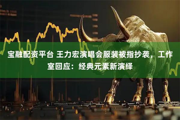 宝融配资平台 王力宏演唱会服装被指抄袭，工作室回应：经典元素新演绎